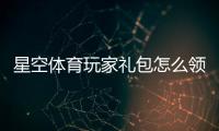 星空体育玩家礼包怎么领取？兑换码、使用教程与礼包内容全解析