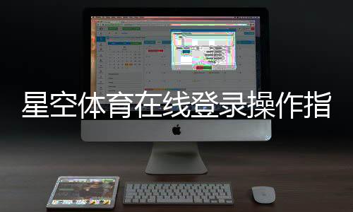 星空体育在线登录操作指南:手机APP、网页版入口与账号安全设置