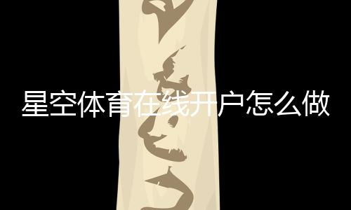 星空体育在线开户怎么做?新手注册步骤、实名认证、优惠领取与安全注意事项