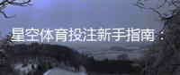 星空体育投注新手指南：平台评测、注册充值流程与实用投注技巧