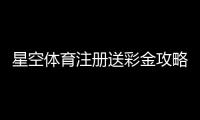 星空体育注册送彩金攻略：新手注册流程、领取条件与常见问题详解