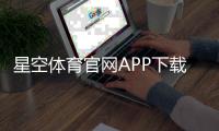 星空体育官网APP下载安装与使用教程：注册、充值、提现及安全评测