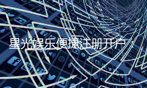 星光娱乐便捷注册开户：三步完成快速开户畅享棋牌乐趣