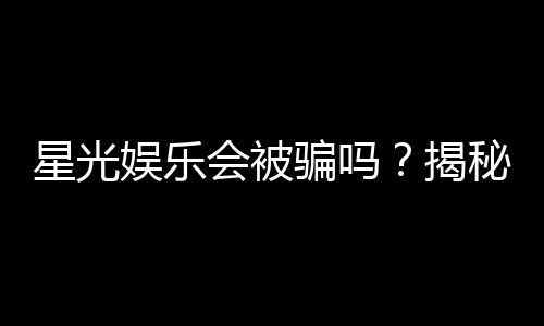 星光娱乐会被骗吗？揭秘平台真伪与防骗技巧