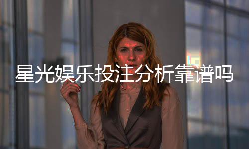 星光娱乐投注分析靠谱吗?深度评测其安全性与玩法优势