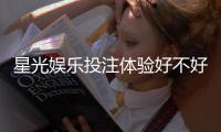 星光娱乐投注体验好不好？资深玩家分享真实测评与技巧