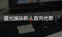 星光娱乐新人首充优惠：注册即享三重豪礼与返利特权