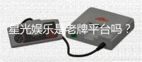 星光娱乐是老牌平台吗？资深玩家带你揭秘其历史与实力