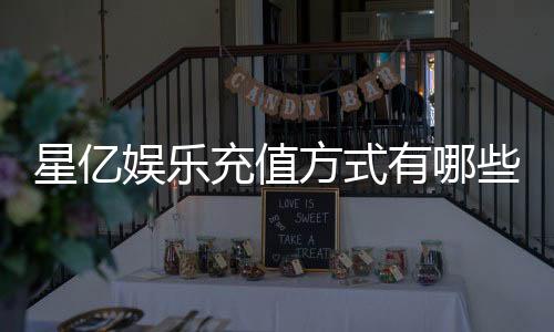 星亿娱乐充值方式有哪些？一文详解各种存款渠道与技巧