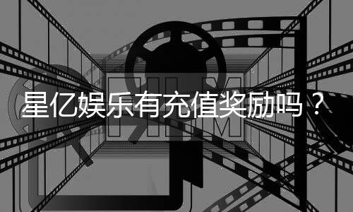 星亿娱乐有充值奖励吗?揭秘新用户首充优惠与VIP返利活动