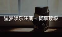 星梦娱乐注册：畅享顶级棋牌电游的尊贵体验