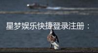 星梦娱乐快捷登录注册：轻松三步完成账号注册畅玩全站