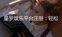 星梦娱乐平台注册：轻松三步完成畅享豪华游戏盛宴