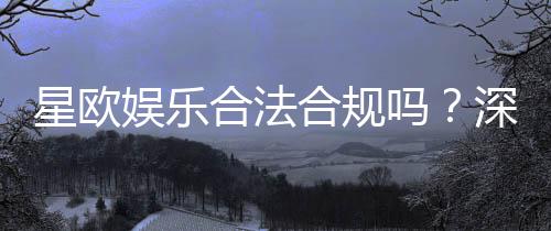 星欧娱乐合法合规吗？深度解析其资质与安全性