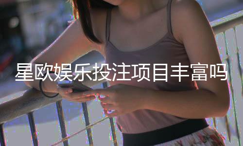 星欧娱乐投注项目丰富吗?深度解析其多元游戏选择与特色玩法