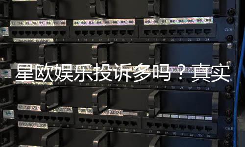 星欧娱乐投诉多吗?真实玩家体验与投诉情况解析