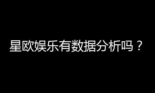星欧娱乐有数据分析吗?深度解析其数据统计与玩家胜率