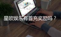 星欧娱乐有首充奖励吗？揭秘新会员专属福利与充值攻略