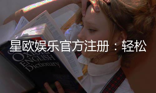 星欧娱乐官方注册：轻松完成开户畅享顶级游戏体验