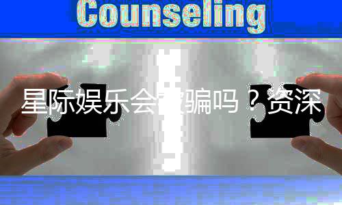 星际娱乐会被骗吗?资深玩家揭秘防骗技巧与平台选择