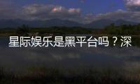 星际娱乐是黑平台吗？深度解析其真实性与玩家体验