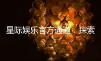 星际娱乐官方通道：探索星际宇宙的顶级娱乐体验