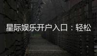 星际娱乐开户入口：轻松注册畅享顶级电子游艺体验