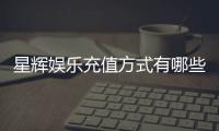 星辉娱乐充值方式有哪些？一文详解各种便捷充值渠道