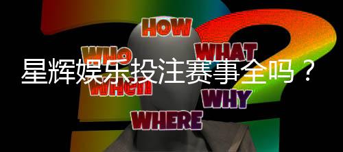 星辉娱乐投注赛事全吗?热门赛事与特色玩法一网打尽