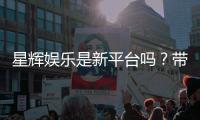 星辉娱乐是新平台吗？带你了解它的背景与特色