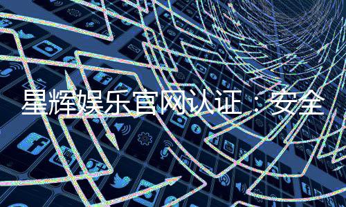 星辉娱乐官网认证:安全可靠的官方平台体验指南
