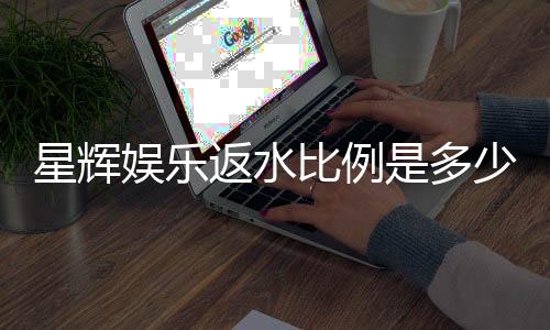 星辉娱乐返水比例是多少?揭秘高返水福利与实战技巧