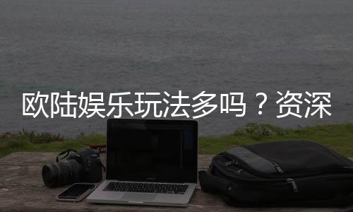 欧陆娱乐玩法多吗？资深玩家揭秘多样游戏体验
