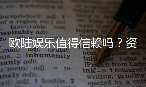 欧陆娱乐值得信赖吗?资深玩家揭秘平台真实体验与安全性