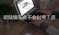 欧陆娱乐会不会封号？资深玩家揭秘账号安全与防封技巧