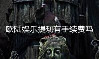 欧陆娱乐提现有手续费吗？详细解析费用标准与到账时间