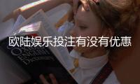 欧陆娱乐投注有没有优惠？最新优惠活动及独家福利一览
