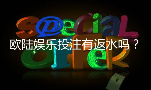 欧陆娱乐投注有返水吗?揭秘高返水福利与实战技巧