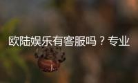 欧陆娱乐有客服吗？专业客服团队为您提供全天候服务