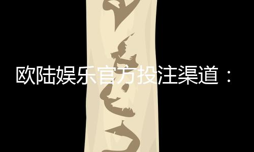 欧陆娱乐官方投注渠道:安全便捷的一站式博彩平台指南