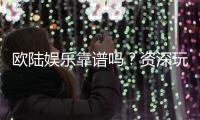 欧陆娱乐靠谱吗？资深玩家亲测体验与防坑指南