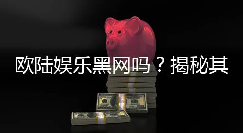 欧陆娱乐黑网吗?揭秘其真伪与玩家安全攻略