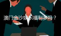 澳门金沙娱乐福利多吗？揭秘其独家优惠与玩家真实体验
