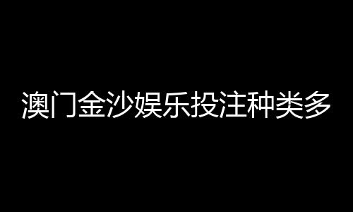 澳门金沙娱乐投注种类多吗？揭秘热门玩法与特色项目