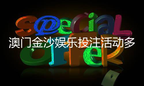 澳门金沙娱乐投注活动多吗？揭秘最新优惠与特色玩法