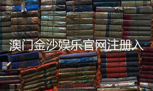 澳门金沙娱乐官网注册入口:畅享豪华博彩体验与独家优惠