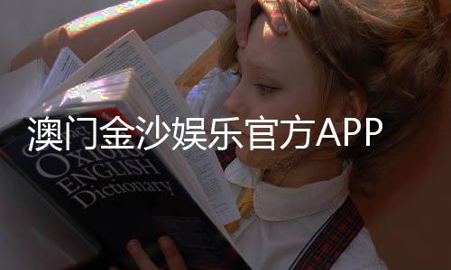 澳门金沙娱乐官方APP下载：畅享豪华博彩体验与独家优惠