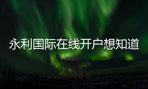 永利国际在线开户想知道怎么开始吗？