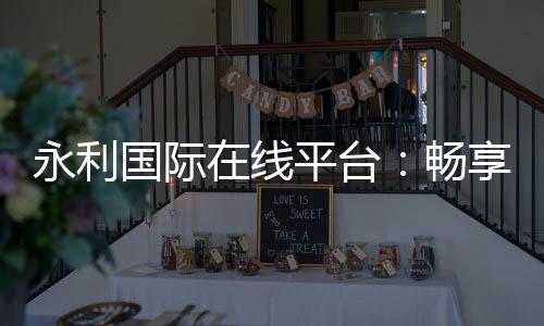 永利国际在线平台：畅享顶尖娱乐体验