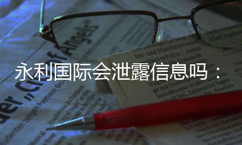 永利国际会泄露信息吗：值得警惕的安全隐患